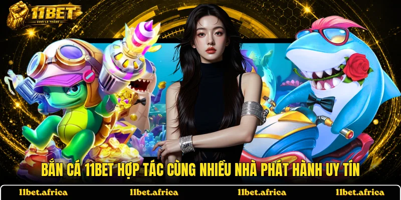 Bắn cá 11BET hợp tác cùng nhiều nhà phát hành uy tín