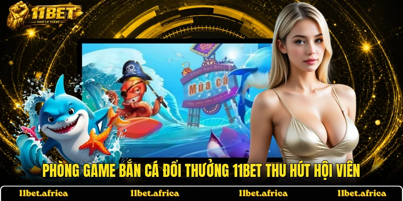 Phòng game bắn cá đổi thưởng 11BET thu hút hội viên